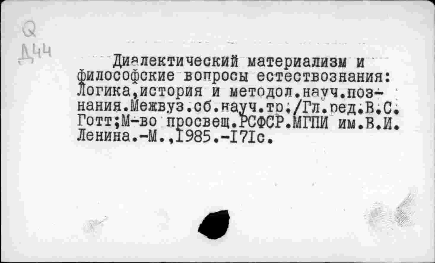 ﻿(3
ДЦЦ
Диалектический материализм и философские вопросы естествознания: логика,история и методол.науч.познания. Межвуз.сб.науч.то./Гл.пед.В,С Готт;М-во просвещ.РСФСР.МГПИ им.Б.И Ленина.-М.,1985.-171с.